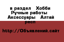  в раздел : Хобби. Ручные работы » Аксессуары . Алтай респ.